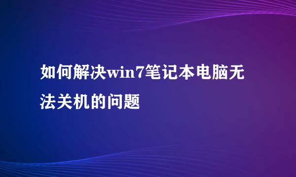 如何解决win7笔记本电脑无法关机的问题