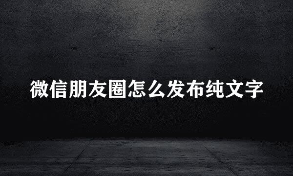 微信朋友圈怎么发布纯文字