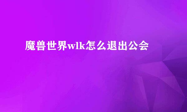 魔兽世界wlk怎么退出公会
