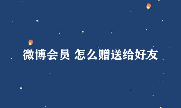 微博会员 怎么赠送给好友