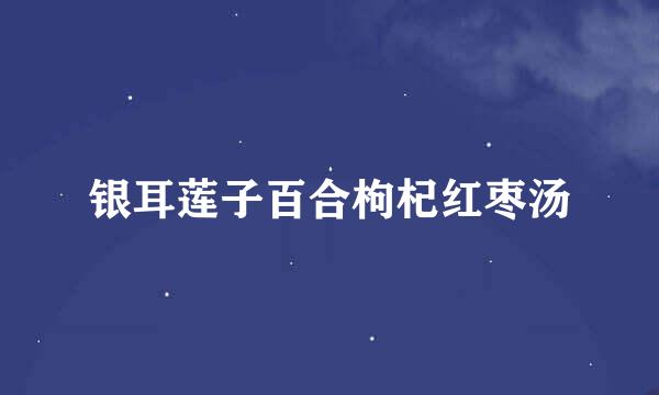 银耳莲子百合枸杞红枣汤