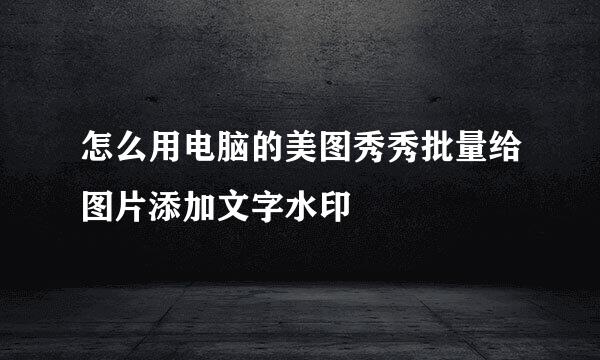 怎么用电脑的美图秀秀批量给图片添加文字水印