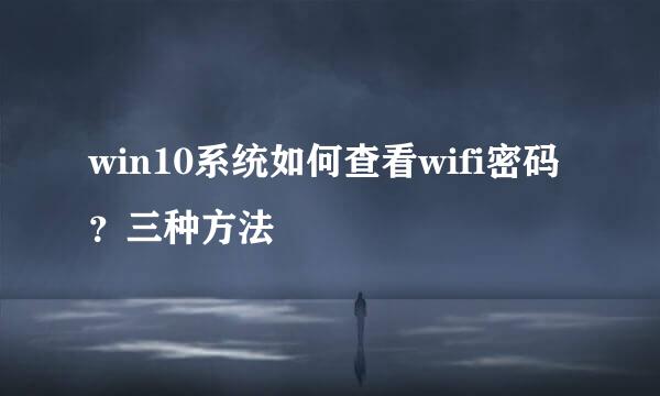 win10系统如何查看wifi密码？三种方法