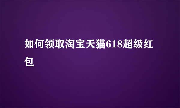 如何领取淘宝天猫618超级红包