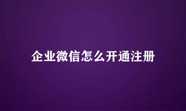 企业微信怎么开通注册