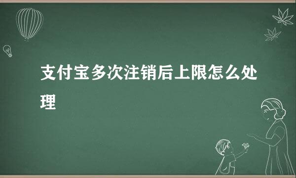 支付宝多次注销后上限怎么处理