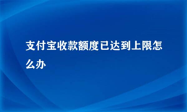 支付宝收款额度已达到上限怎么办