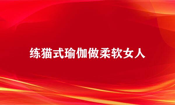 练猫式瑜伽做柔软女人