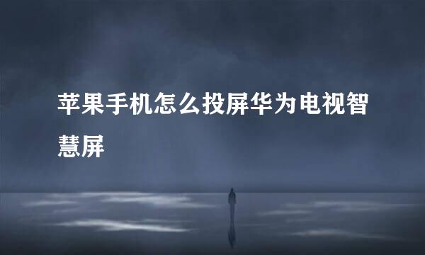 苹果手机怎么投屏华为电视智慧屏