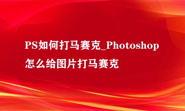 PS如何打马赛克_Photoshop怎么给图片打马赛克