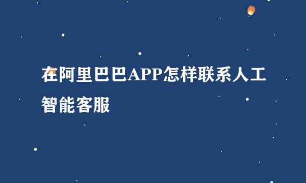 在阿里巴巴APP怎样联系人工智能客服