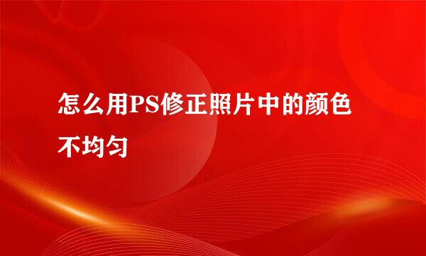 怎么用PS修正照片中的颜色不均匀