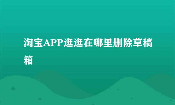 淘宝APP逛逛在哪里删除草稿箱