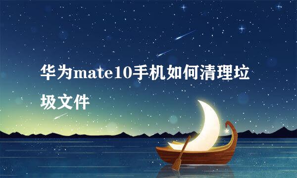 华为mate10手机如何清理垃圾文件