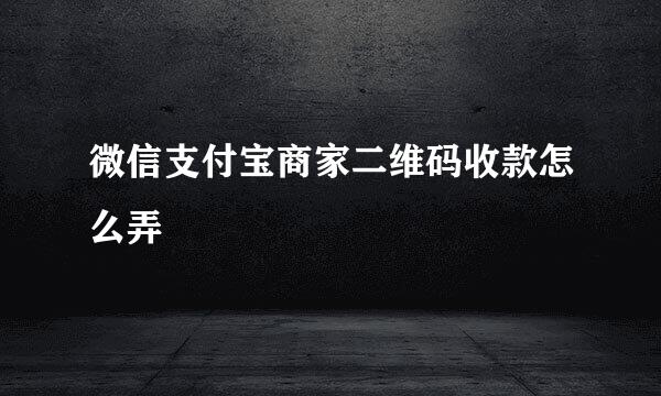微信支付宝商家二维码收款怎么弄