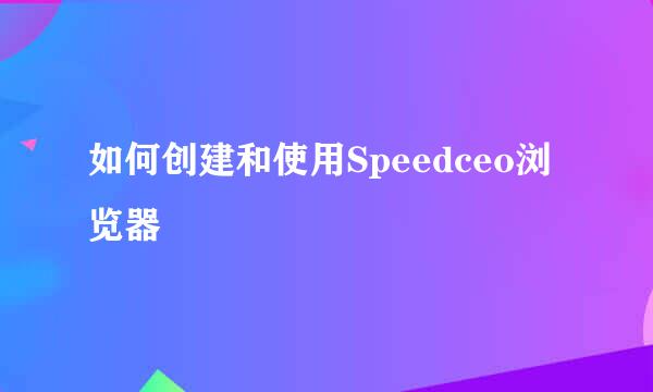 如何创建和使用Speedceo浏览器