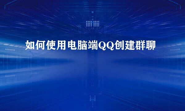 如何使用电脑端QQ创建群聊