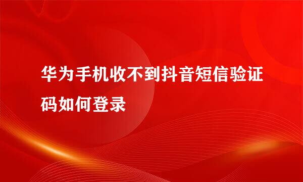 华为手机收不到抖音短信验证码如何登录