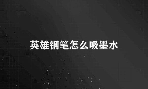 英雄钢笔怎么吸墨水