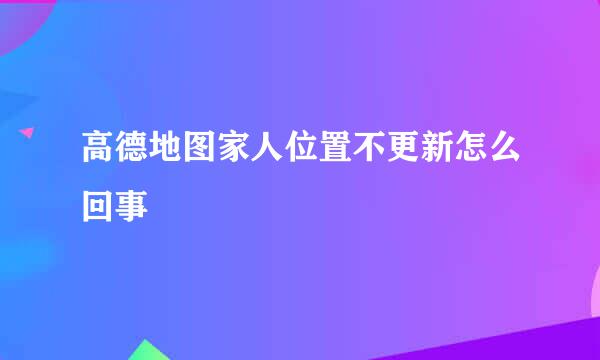 高德地图家人位置不更新怎么回事