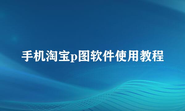 手机淘宝p图软件使用教程