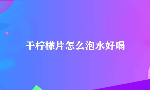 干柠檬片怎么泡水好喝