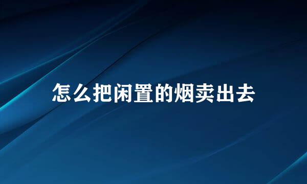怎么把闲置的烟卖出去