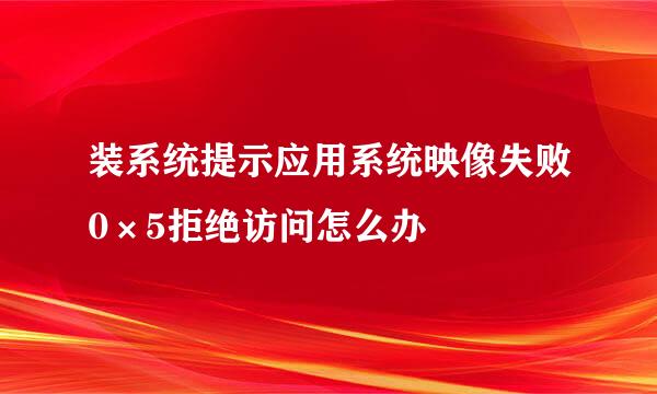 装系统提示应用系统映像失败0×5拒绝访问怎么办