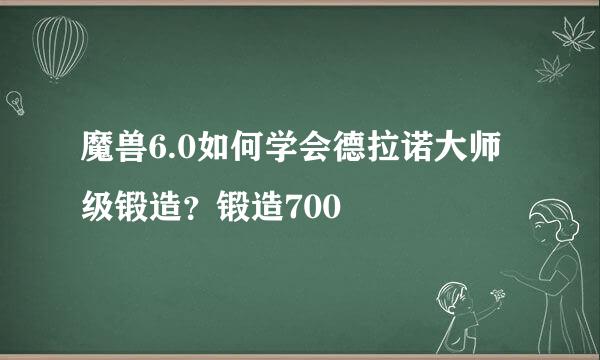 魔兽6.0如何学会德拉诺大师级锻造？锻造700