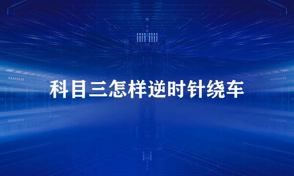 科目三怎样逆时针绕车