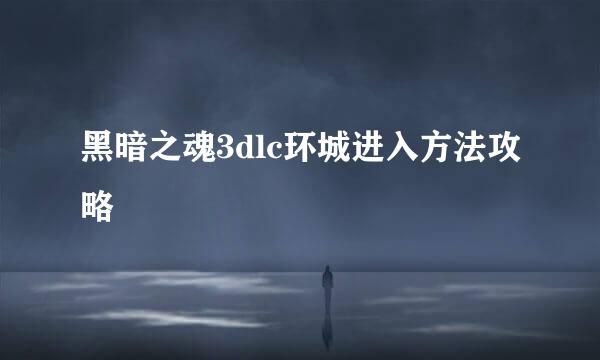 黑暗之魂3dlc环城进入方法攻略