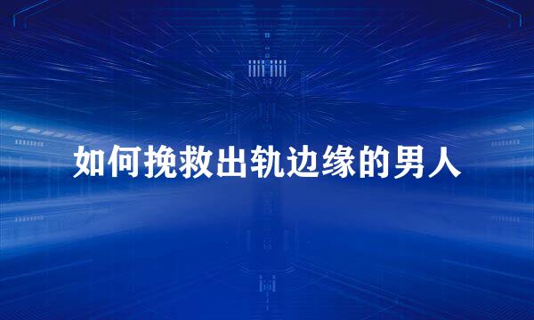 如何挽救出轨边缘的男人