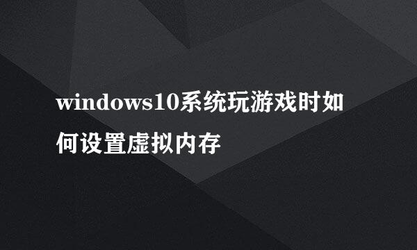 windows10系统玩游戏时如何设置虚拟内存
