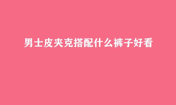 男士皮夹克搭配什么裤子好看
