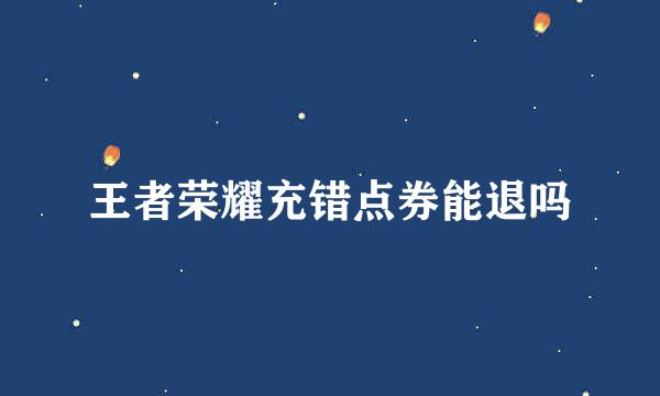 王者荣耀充错点券能退吗