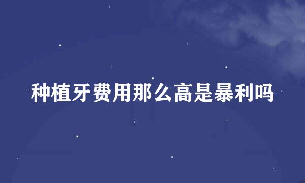 种植牙费用那么高是暴利吗