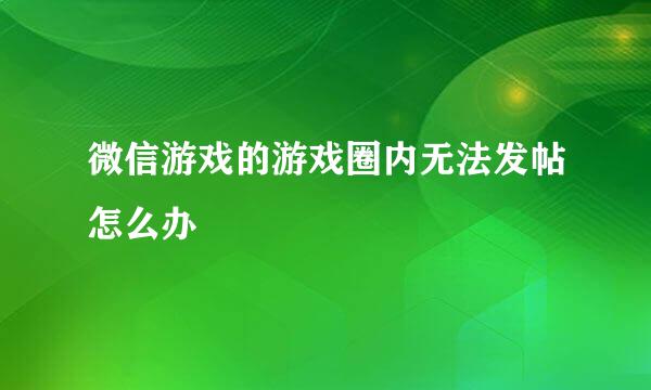 微信游戏的游戏圈内无法发帖怎么办