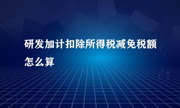 研发加计扣除所得税减免税额怎么算