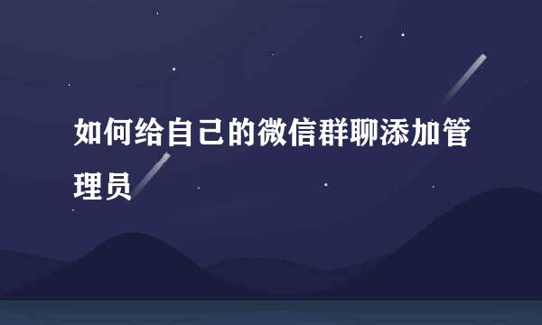 如何给自己的微信群聊添加管理员