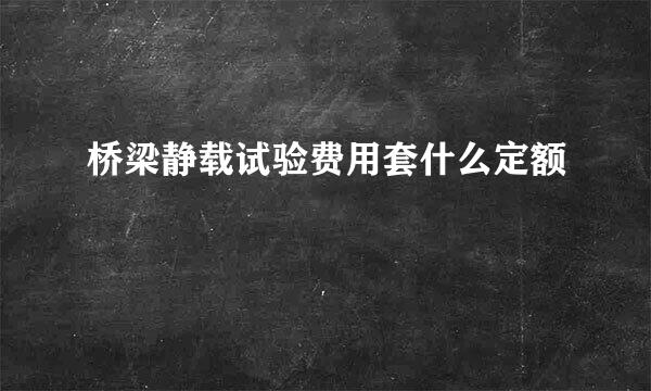 桥梁静载试验费用套什么定额