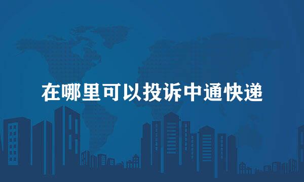 在哪里可以投诉中通快递