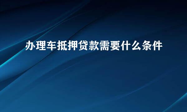 办理车抵押贷款需要什么条件
