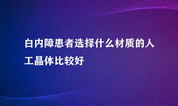 白内障患者选择什么材质的人工晶体比较好