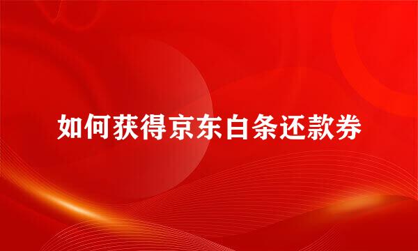 如何获得京东白条还款券
