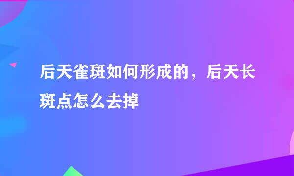 后天雀斑如何形成的，后天长斑点怎么去掉