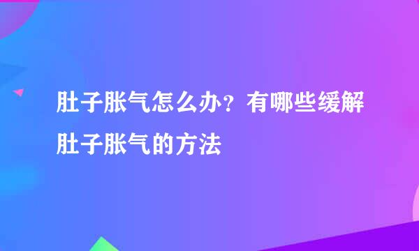 肚子胀气怎么办？有哪些缓解肚子胀气的方法