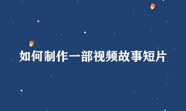 如何制作一部视频故事短片