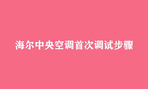 海尔中央空调首次调试步骤