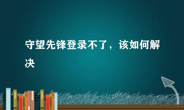 守望先锋登录不了，该如何解决
