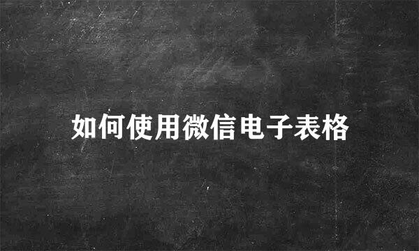 如何使用微信电子表格